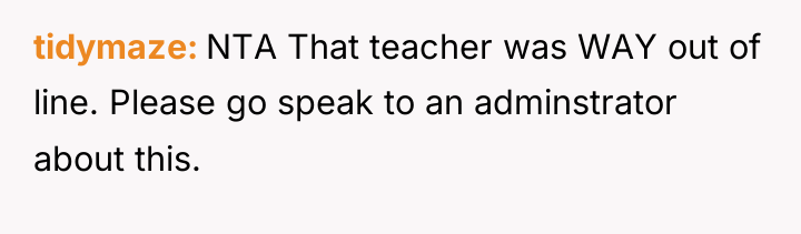 tidymaze NTA That teacher was WAY out of line. Please...