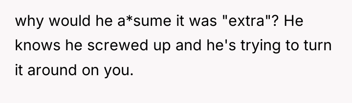 why would he a*sume it was "extra"? He knows he...