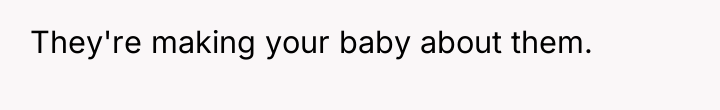 They're making your baby about them.