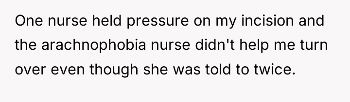 One nurse held pressure on my incision and the arachnophobia...