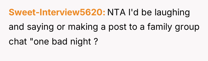 Sweet-Interview5620 NTA I'd be laughing and saying or making a...