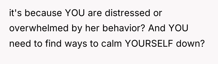 it's because YOU are distressed or overwhelmed by her behavior?...