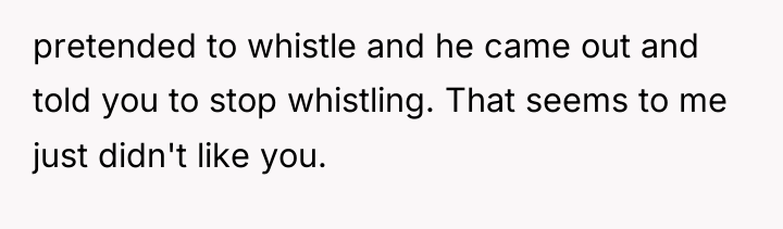 pretended to whistle and he came out and told you...