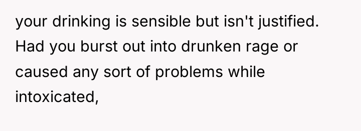 your drinking is sensible but isn't justified. Had you burst...