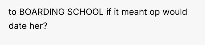 to BOARDING SCHOOL if it meant op would date her?