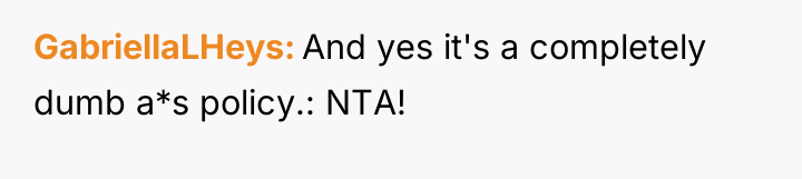 GabriellaLHeys And yes it's a completely dumb a*s policy.: NTA!