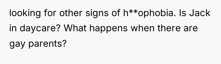 looking for other signs of h**ophobia. Is Jack in daycare?...