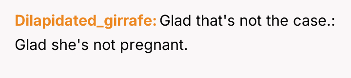 Dilapidated_girrafe Glad that's not the case.: Glad she's not pregnant.