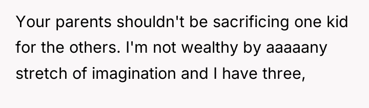 Your parents shouldn't be sacrificing one kid for the others....