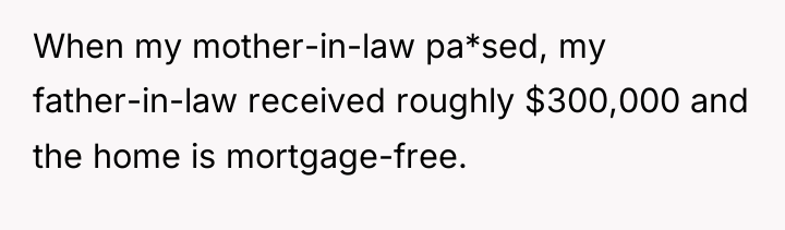 When my mother-in-law pa*sed, my father-in-law received roughly $300,000 and...