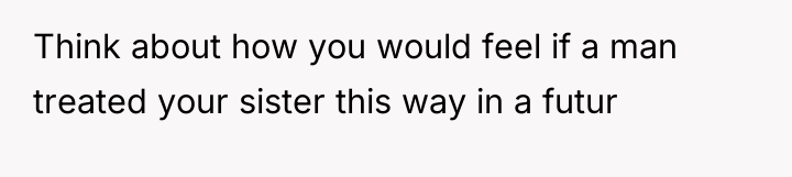 Think about how you would feel if a man treated...