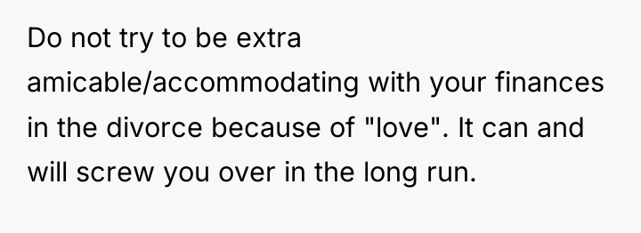 Do not try to be extra amicable/accommodating with your finances...
