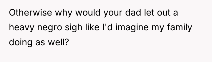Otherwise why would your dad let out a heavy negro...