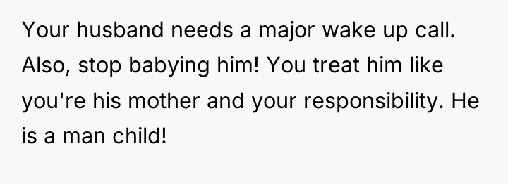 Your husband needs a major wake up call. Also, stop...