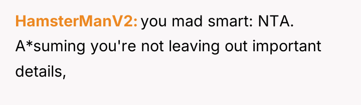 HamsterManV2 you mad smart: NTA. A*suming you're not leaving out...