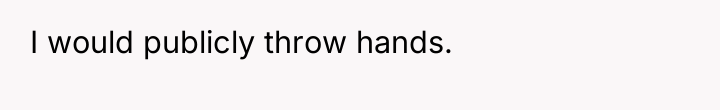 I would publicly throw hands.