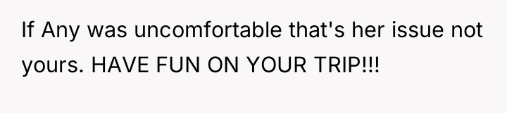 If Any was uncomfortable that's her issue not yours. HAVE...