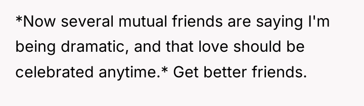 *Now several mutual friends are saying I'm being dramatic, and...