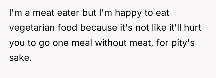 I'm a meat eater but I'm happy to eat vegetarian...