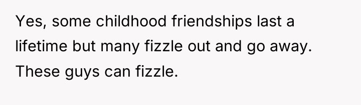 Yes, some childhood friendships last a lifetime but many fizzle...