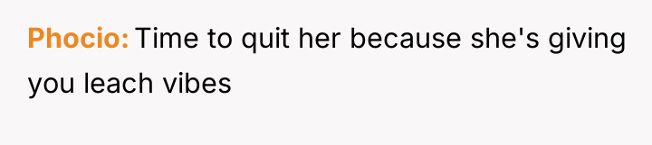 Phocio Time to quit her because she's giving you leach...