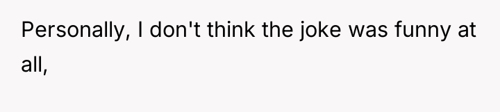 Personally, I don't think the joke was funny at all,