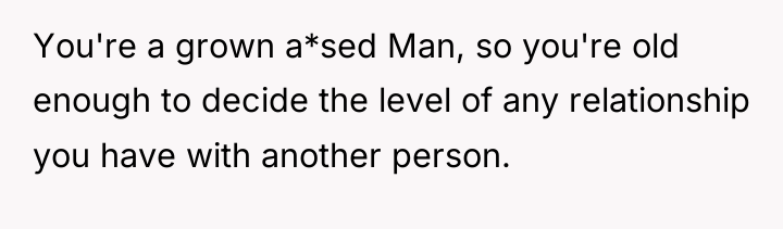 You're a grown a*sed Man, so you're old enough to...