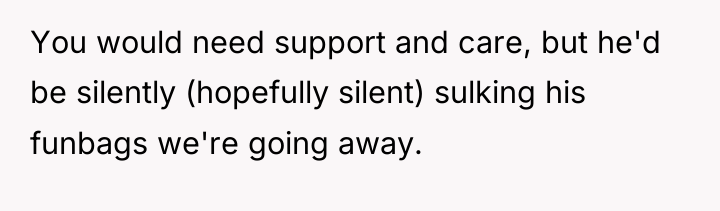 You would need support and care, but he'd be silently...