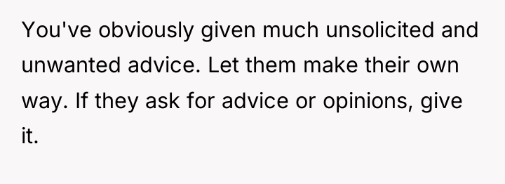 You've obviously given much unsolicited and unwanted advice. Let them...