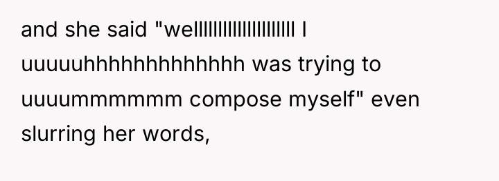 and she said "welllllllllllllllllllll I uuuuuhhhhhhhhhhhhh was trying to uuuummmmmm...