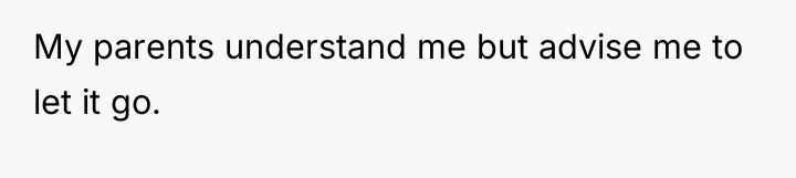 My parents understand me but advise me to let it...