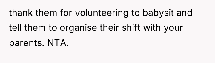 thank them for volunteering to babysit and tell them to...