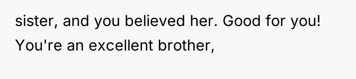 sister, and you believed her. Good for you! You're an...
