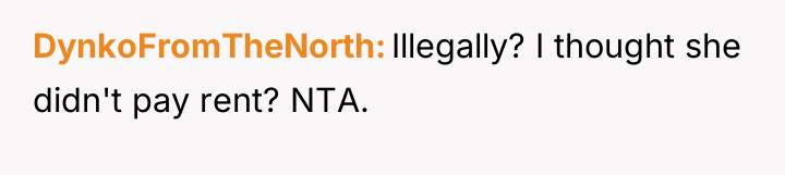 DynkoFromTheNorth Illegally? I thought she didn't pay rent? NTA.