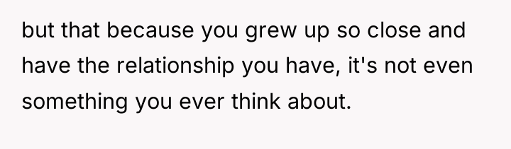 but that because you grew up so close and have...