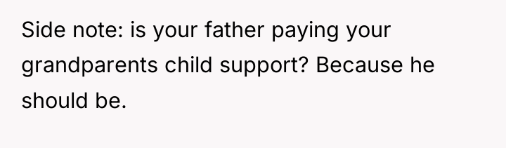 Side note: is your father paying your grandparents child support?...