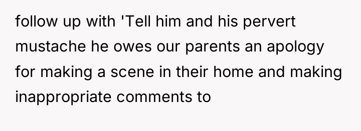 follow up with 'Tell him and his pervert mustache he...