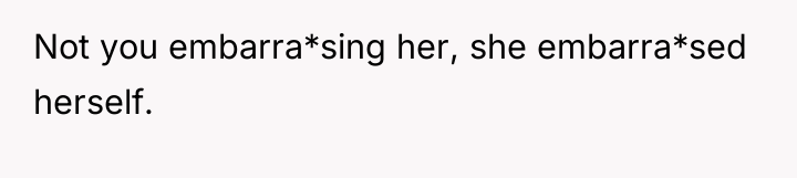 Not you embarra*sing her, she embarra*sed herself.