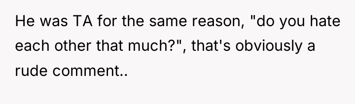 He was TA for the same reason, "do you hate...