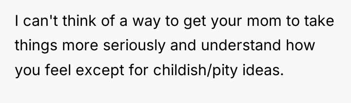 I can't think of a way to get your mom...