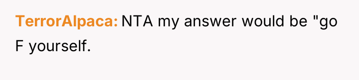 TerrorAlpaca NTA my answer would be "go F yourself.