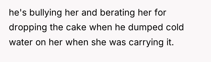 he's bullying her and berating her for dropping the cake...