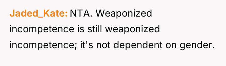 Jaded_Kate NTA. Weaponized incompetence is still weaponized incompetence; it's not...