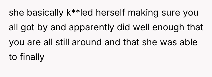 she basically k**led herself making sure you all got by...