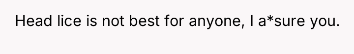 Head lice is not best for anyone, I a*sure you.