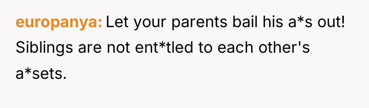 europanya Let your parents bail his a*s out! Siblings are...
