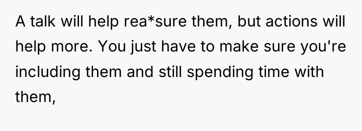 A talk will help rea*sure them, but actions will help...