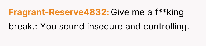 Fragrant-Reserve4832 Give me a f**king break.: You sound insecure and...