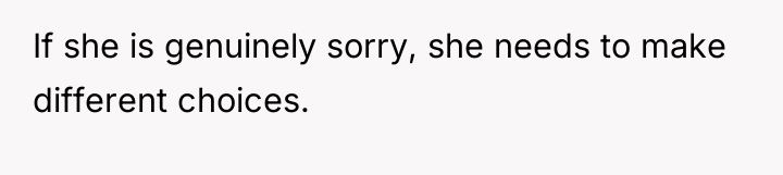 If she is genuinely sorry, she needs to make different...