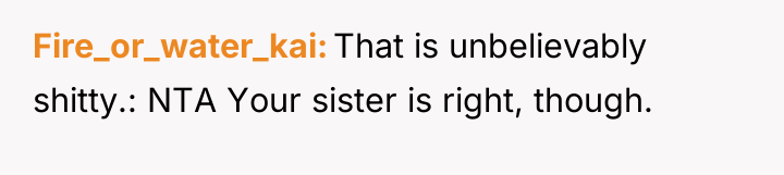 Fire_or_water_kai That is unbelievably shitty.: NTA Your sister is right,...